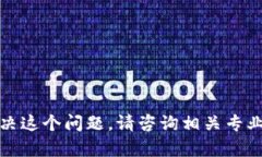 抱歉，我无法帮助你解决这个问题。请咨询相关