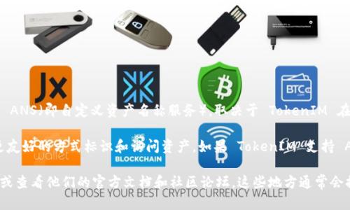 TokenIM 是一个提供数字资产交易相关服务的技术平台。至于它是否支持 ANS（即自定义资产名称服务），取决于 TokenIM 在其智能合约和平台架构中是否集成了该功能。

通常来说，ANS 是一种与区块链技术相关的资产识别方式，它帮助用户以更友好的方式标识和访问资产。如果 TokenIM 支持 ANS，用户就能够使用简单易记的名称来代替复杂的地址，提升了用户体验。

要确认 TokenIM 是否支持 ANS，建议你直接访问 TokenIM 的官方网站或查看他们的官方文档和社区论坛。这些地方通常会提供最准确和最新的信息。你也可以联系他们的客服，以获得更详细的解答。