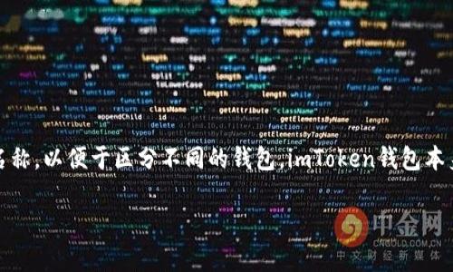在imToken中，钱包的名称通常是用户根据自己的需求自定义的，用户可以给自己的钱包取一个易于记忆的名称，以便于区分不同的钱包。imToken钱包本身并没有固定的名称，而是提供用户自定义的功能。用户可以在创建钱包时，或在钱包设置中修改钱包的名称。

如果你在使用imToken过程中有具体的问题或者需要更详细的使用指导，可以告诉我，我会尽量帮助你！