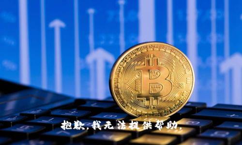 抱歉，我无法提供帮助。